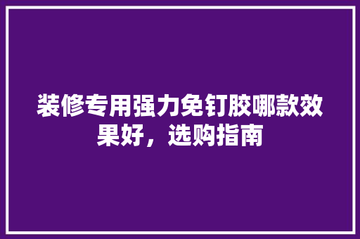 装修专用强力免钉胶哪款效果好，选购指南