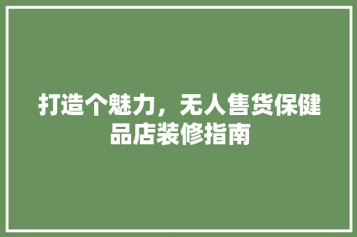打造个魅力，无人售货保健品店装修指南