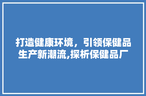 打造健康环境，引领保健品生产新潮流,探析保健品厂生产车间装修之路