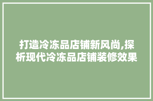 打造冷冻品店铺新风尚,探析现代冷冻品店铺装修效果图