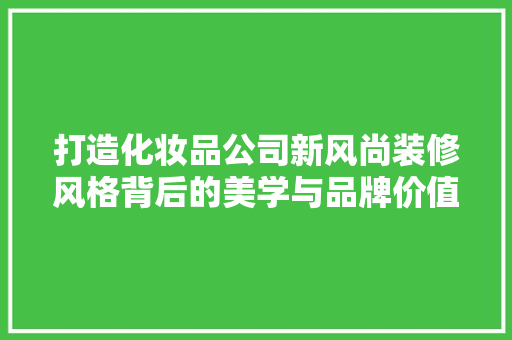 打造化妆品公司新风尚装修风格背后的美学与品牌价值