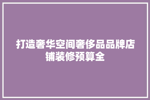 打造奢华空间奢侈品品牌店铺装修预算全