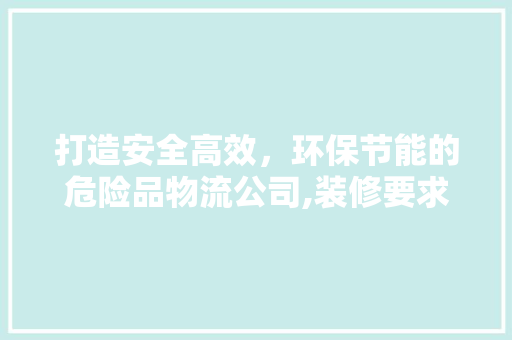 打造安全高效，环保节能的危险品物流公司,装修要求全