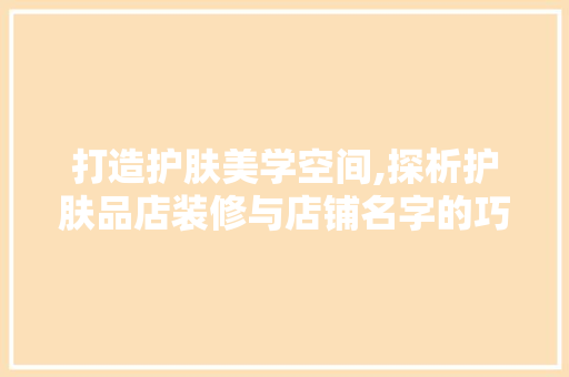 打造护肤美学空间,探析护肤品店装修与店铺名字的巧妙融合