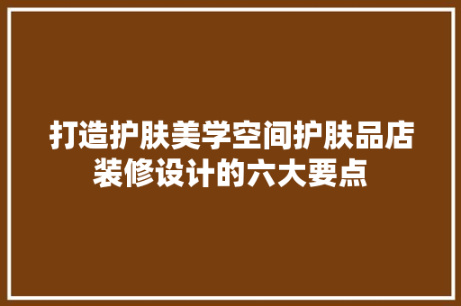 打造护肤美学空间护肤品店装修设计的六大要点