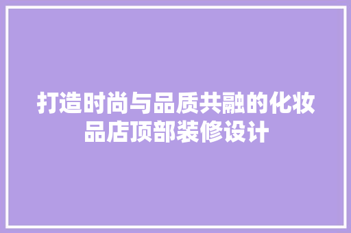 打造时尚与品质共融的化妆品店顶部装修设计