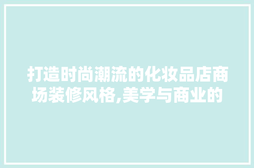 打造时尚潮流的化妆品店商场装修风格,美学与商业的完美融合