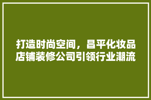 打造时尚空间，昌平化妆品店铺装修公司引领行业潮流