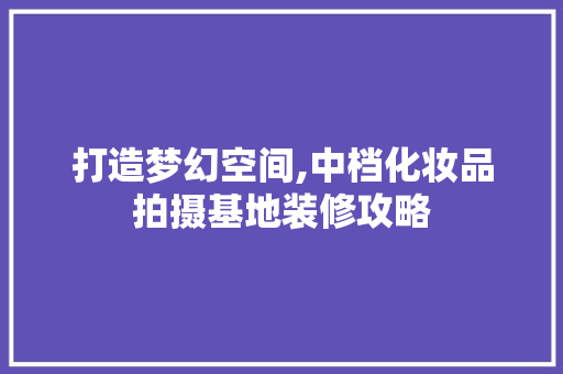 打造梦幻空间,中档化妆品拍摄基地装修攻略