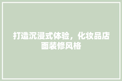 打造沉浸式体验，化妆品店面装修风格