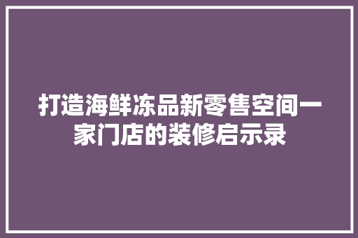打造海鲜冻品新零售空间一家门店的装修启示录