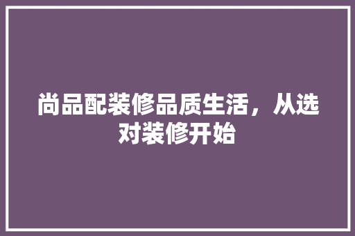 尚品配装修品质生活，从选对装修开始