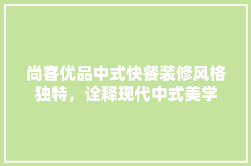 尚客优品中式快餐装修风格独特，诠释现代中式美学