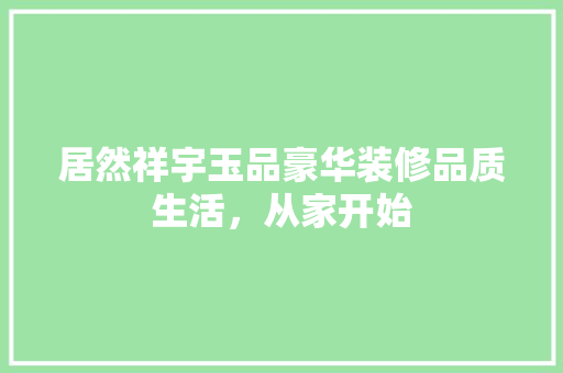 居然祥宇玉品豪华装修品质生活，从家开始