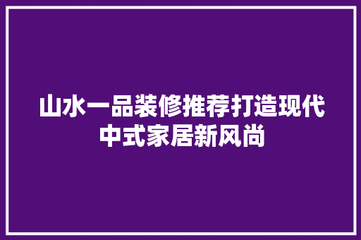 山水一品装修推荐打造现代中式家居新风尚