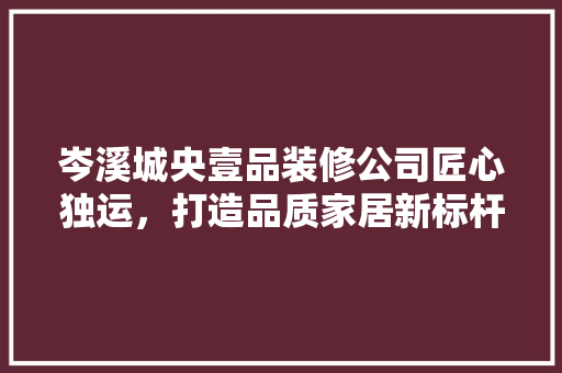 岑溪城央壹品装修公司匠心独运，打造品质家居新标杆