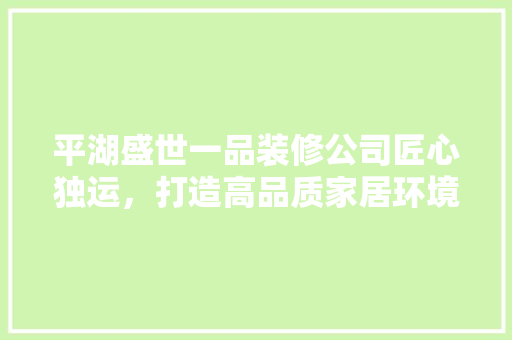 平湖盛世一品装修公司匠心独运，打造高品质家居环境