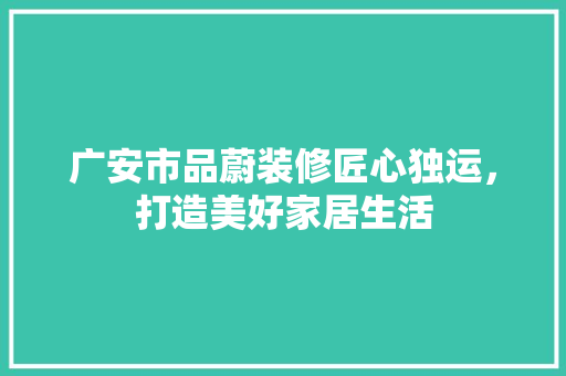 广安市品蔚装修匠心独运，打造美好家居生活