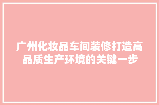 广州化妆品车间装修打造高品质生产环境的关键一步