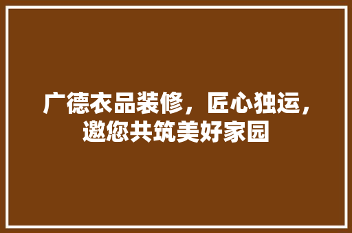 广德衣品装修，匠心独运，邀您共筑美好家园