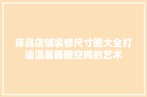 床品店铺装修尺寸图大全打造温馨睡眠空间的艺术