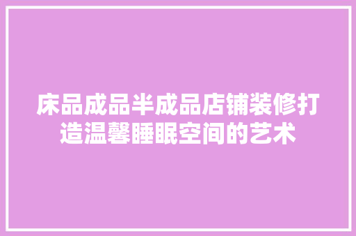 床品成品半成品店铺装修打造温馨睡眠空间的艺术