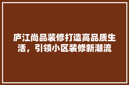 庐江尚品装修打造高品质生活，引领小区装修新潮流