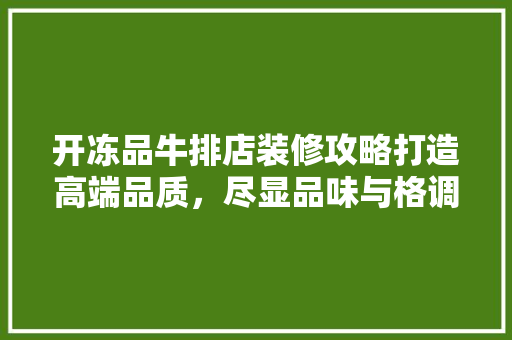 开冻品牛排店装修攻略打造高端品质，尽显品味与格调