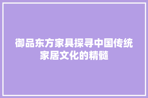 御品东方家具探寻中国传统家居文化的精髓
