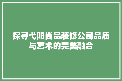 探寻弋阳尚品装修公司品质与艺术的完美融合