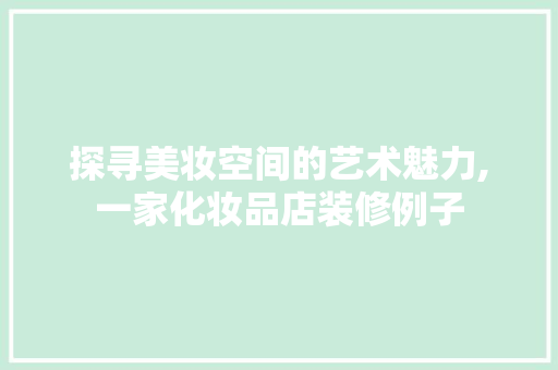 探寻美妆空间的艺术魅力,一家化妆品店装修例子