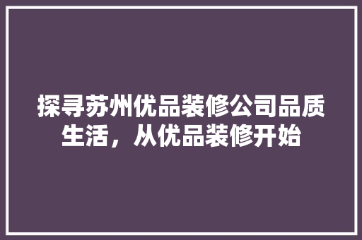 探寻苏州优品装修公司品质生活，从优品装修开始