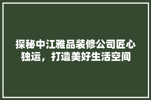 探秘中江雅品装修公司匠心独运，打造美好生活空间
