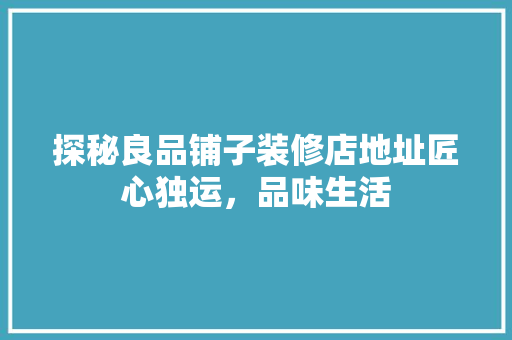 探秘良品铺子装修店地址匠心独运，品味生活