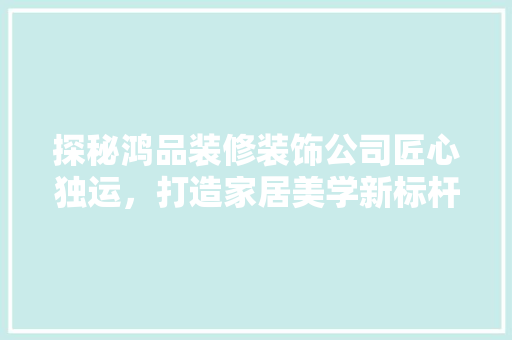 探秘鸿品装修装饰公司匠心独运，打造家居美学新标杆