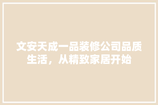 文安天成一品装修公司品质生活，从精致家居开始