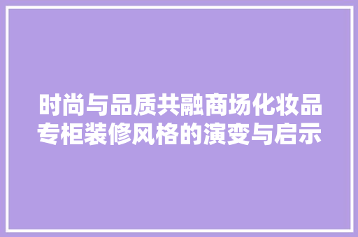 时尚与品质共融商场化妆品专柜装修风格的演变与启示