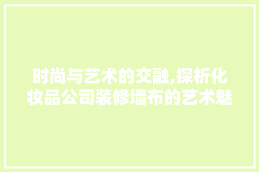 时尚与艺术的交融,探析化妆品公司装修墙布的艺术魅力