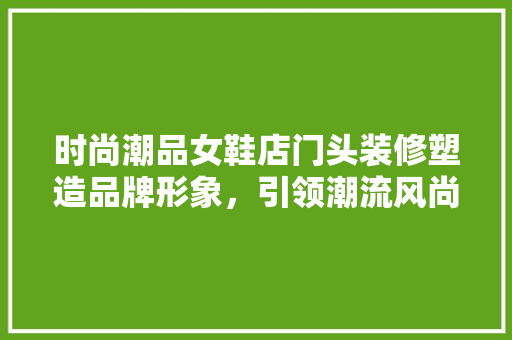 时尚潮品女鞋店门头装修塑造品牌形象，引领潮流风尚