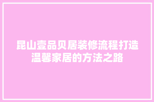 昆山壹品贝居装修流程打造温馨家居的方法之路