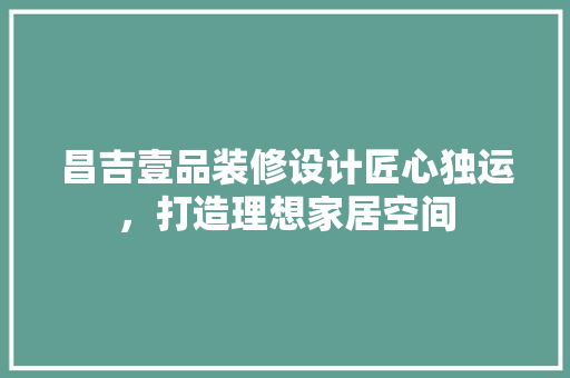 昌吉壹品装修设计匠心独运，打造理想家居空间