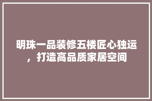 明珠一品装修五楼匠心独运，打造高品质家居空间