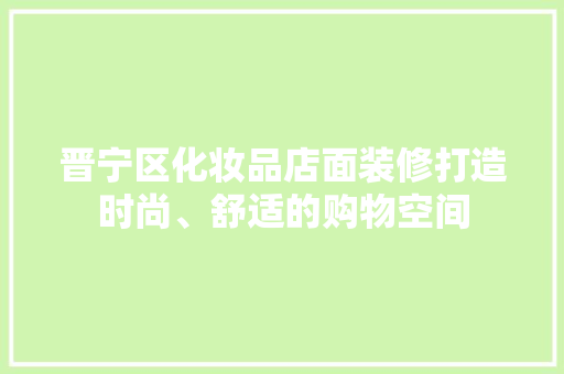 晋宁区化妆品店面装修打造时尚、舒适的购物空间