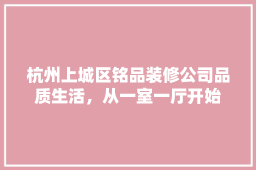 杭州上城区铭品装修公司品质生活，从一室一厅开始