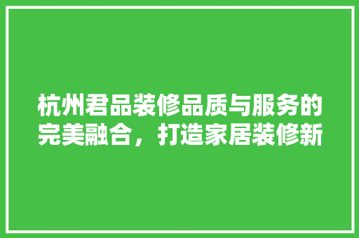 杭州君品装修品质与服务的完美融合，打造家居装修新标杆