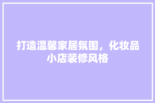 打造温馨家居氛围，化妆品小店装修风格