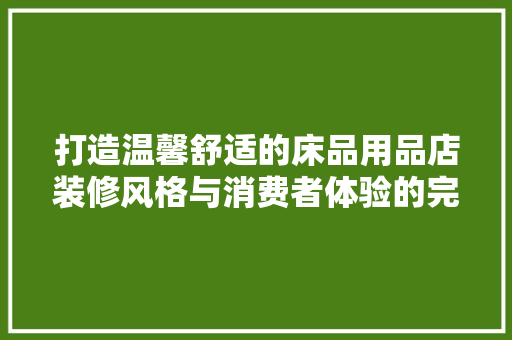 打造温馨舒适的床品用品店装修风格与消费者体验的完美融合