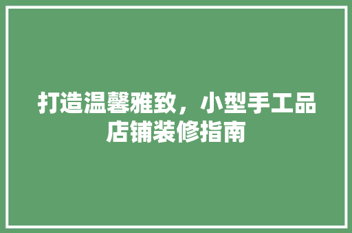 打造温馨雅致，小型手工品店铺装修指南