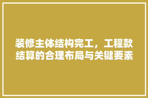 装修主体结构完工，工程款结算的合理布局与关键要素