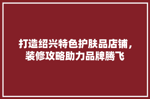 打造绍兴特色护肤品店铺，装修攻略助力品牌腾飞